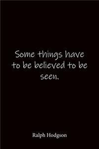Some things have to be believed to be seen. Ralph Hodgson