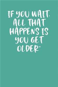 If You Wait, All That Happens Is You Get Older