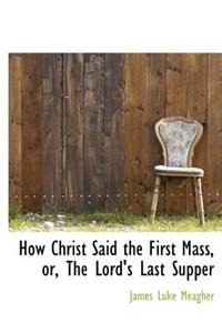 How Christ Said the First Mass, Or, the Lord's Last Supper