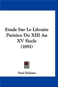 Etude Sur Le Libraire Parisien Du XIII Au XV Siecle (1891)