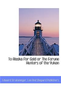 To Alaska for Gold or the Forune Hunters of the Yukon