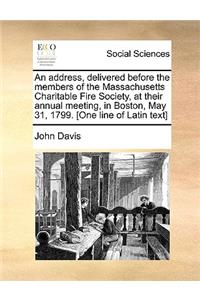 An Address, Delivered Before the Members of the Massachusetts Charitable Fire Society, at Their Annual Meeting, in Boston, May 31, 1799. [one Line of Latin Text]