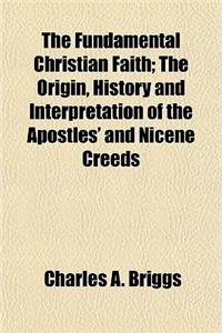 The Fundamental Christian Faith; The Origin, History and Interpretation of the Apostles' and Nicene Creeds