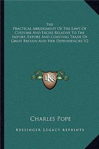 The Practical Abridgment Of The Laws Of Customs And Excise Relative To The Import, Export And Coasting Trade Of Great Britain And Her Dependencies V2