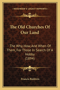 Old Churches Of Our Land: The Why, How, And When Of Them, For Those In Search Of A Hobby (1894)