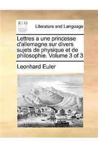 Lettres a Une Princesse D'Allemagne Sur Divers Sujets de Physique Et de Philosophie. Volume 3 of 3
