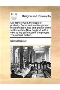 Our Fathers God, the Hope of Posterity. Some Serious Thoughts on the Foundation, Rise and Growth of the Settlements in New England; With a View to the Edification of the Present the Second Edition.