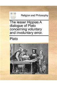 The Lesser Hippias a Dialogue of Plato Concerning Voluntary and Involuntary Error.