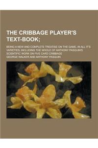 The Cribbage Player's Text-Book; Being a New and Complete Treatise on the Game, in All It's Varieties; Including the Whole of Anthony Pasquin's Scient
