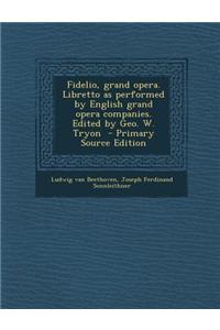Fidelio, Grand Opera. Libretto as Performed by English Grand Opera Companies. Edited by Geo. W. Tryon