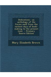 Dedications: An Anthology of the Forms Used from the Earliest Days of Book-Making to the Present Time - Primary Source Edition