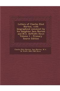 Letters of Charles Eliot Norton, with Biographical Comment by His Daughter Sara Norton and M.A. DeWolfe Howe Volume 1 - Primary Source Edition