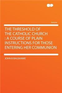 The Threshold of the Catholic Church: A Course of Plain Instructions for Those Entering Her Communion