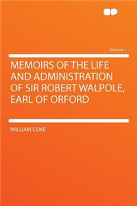 Memoirs of the Life and Administration of Sir Robert Walpole, Earl of Orford Volume 1