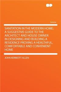 Sanitation in the Modern Home; A Suggestive Guide to the Architect and House Owner in Designing and Building a Residence Proving a Healthful, Comfortable and Convenient Home