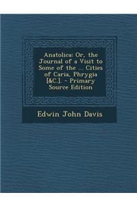 Anatolica: Or, the Journal of a Visit to Some of the ... Cities of Caria, Phrygia [&C.].