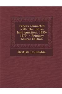 Papers Connected with the Indian Land Question, 1850-1875