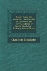 Recent Music and Musicians: As Described in the Diaries and Correspondence of Ignatz Moscheles