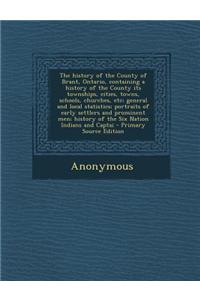 The History of the County of Brant, Ontario, Containing a History of the County Its Townships, Cities, Towns, Schools, Churches, Etc; General and Local Statistics; Portraits of Early Settlers and Prominent Men; History of the Six Nation Indians and