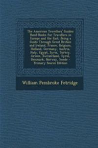 The American Travellers' Guides: Hand-Books for Travellers in Europe and the East, Being a Guide Through Great Britain and Ireland, France, Belgium, Holland, Germany, Austria, Italy, Egypt, Syria, Turkey, Greece, Switzerland, Tyrol, Denmark, Norway