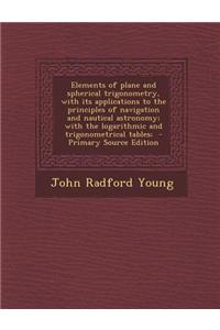 Elements of Plane and Spherical Trigonometry, with Its Applications to the Principles of Navigation and Nautical Astronomy; With the Logarithmic and T