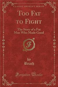 Too Fat to Fight: The Story of a Fat Man Who Made Good (Classic Reprint)