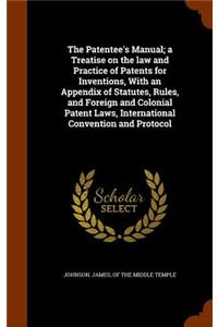 The Patentee's Manual; a Treatise on the law and Practice of Patents for Inventions, With an Appendix of Statutes, Rules, and Foreign and Colonial Patent Laws, International Convention and Protocol