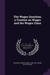 The Wages Question; a Treatise on Wages and the Wages Class