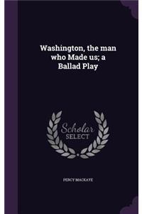 Washington, the Man Who Made Us; A Ballad Play