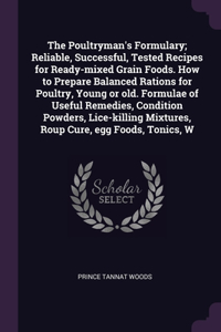 The Poultryman's Formulary; Reliable, Successful, Tested Recipes for Ready-mixed Grain Foods. How to Prepare Balanced Rations for Poultry, Young or old. Formulae of Useful Remedies, Condition Powders, Lice-killing Mixtures, Roup Cure, egg Foods, To