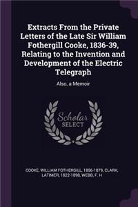 Extracts From the Private Letters of the Late Sir William Fothergill Cooke, 1836-39, Relating to the Invention and Development of the Electric Telegraph: Also, a Memoir