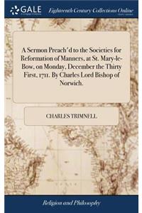 A Sermon Preach'd to the Societies for Reformation of Manners, at St. Mary-Le-Bow, on Monday, December the Thirty First, 1711. by Charles Lord Bishop of Norwich.