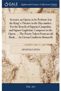 Sesostri, an Opera; To Be Perform'd at the King's-Theatre in the Hay-Market. for the Benefit of Signora Campolini, and Signor Guglielmi, Composer to the Opera. ... the Poetry Taken from an Old Book, ... by Giovan Gualberto Bottarelli