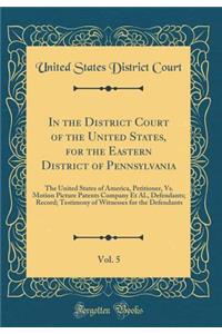 In the District Court of the United States, for the Eastern District of Pennsylvania, Vol. 5: The United States of America, Petitioner, vs. Motion Picture Patents Company Et Al., Defendants; Record; Testimony of Witnesses for the Defendants