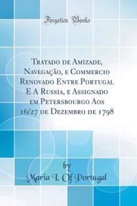 Tratado de Amizade, Navegação, E Commercio Renovado Entre Portugal E a Russia, E Assignado Em Petersbourgo Aos 16/27 de Dezembro de 1798 (Classic Reprint)
