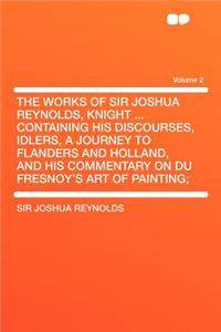 The Works of Sir Joshua Reynolds, Knight ... Containing His Discourses, Idlers, a Journey to Flanders and Holland, and His Commentary on Du Fresnoy's Art of Painting; Volume 2