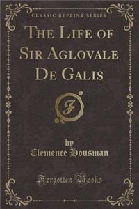 The Life of Sir Aglovale de Galis (Classic Reprint)