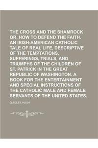 The Cross and the Shamrock Or, How to Defend the Faith. an Irish-American Catholic Tale of Real Life, Descriptive of the Temptations, Sufferings, Tria