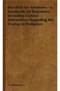 Heraldry for Amateurs - A handbook for Beginners Including Concise Instructions Regarding the Tracing of Pedigrees