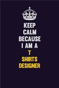 Keep Calm Because I Am A T shirts designer