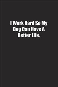 I Work Hard So My Dog Can Have A Better Life.