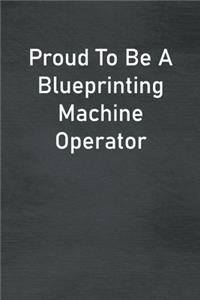 Proud To Be A Blueprinting Machine Operator
