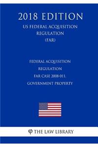 Federal Acquisition Regulation - FAR Case 2008-011, Government Property (US Federal Acquisition Regulation Regulation) (FAR) (2018 Edition)