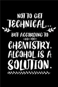 Not To Get Technical... But According To Chemistry, Alcohol Is A Solution.