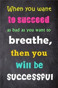 When You Want To Succeed As Bad As You Want To Breathe, Then You'll Be Successful