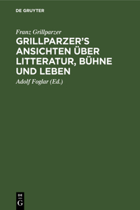 Grillparzer's Ansichten Über Litteratur, Bühne Und Leben