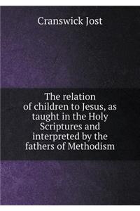 The Relation of Children to Jesus, as Taught in the Holy Scriptures and Interpreted by the Fathers of Methodism