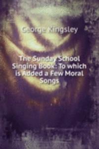 Sunday School Singing Book: To which is Added a Few Moral Songs