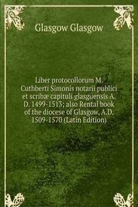 Liber protocollorum M. Cuthberti Simonis notarii publici et scribae capituli glasguensis A. D. 1499-1513; also Rental book of the diocese of Glasgow, A.D. 1509-1570 (Latin Edition)