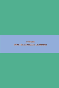 B'ajlom ii Nkotz'i'j Publications' A Concise Huasteca Nahuatl Grammar